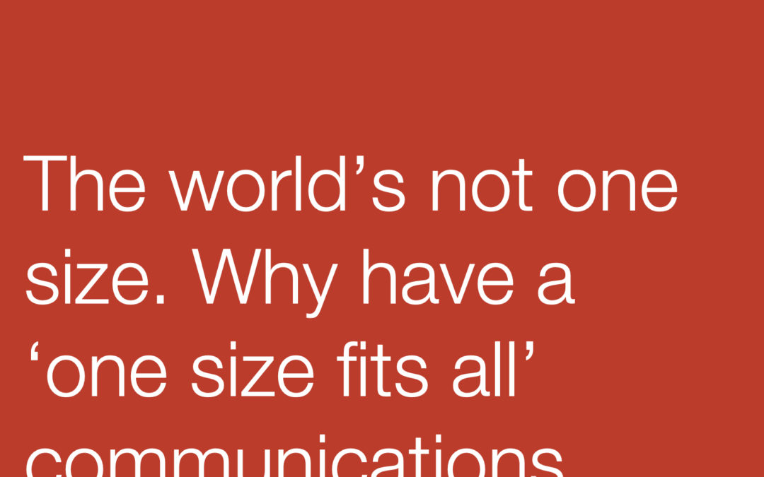 The world’s not one size. Why have a ‘one size fits all’ communications approach?